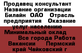 Продавец-консультант › Название организации ­ Билайн, ОАО › Отрасль предприятия ­ Оказание услуг населению › Минимальный оклад ­ 16 000 - Все города Работа » Вакансии   . Пермский край,Чайковский г.